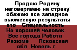 Продаю Родину.наговариваю на страну.обажаю все западное.высмеевую результаты вто › Специальность ­ Не хороший человек - Все города Работа » Резюме   . Псковская обл.,Невель г.
